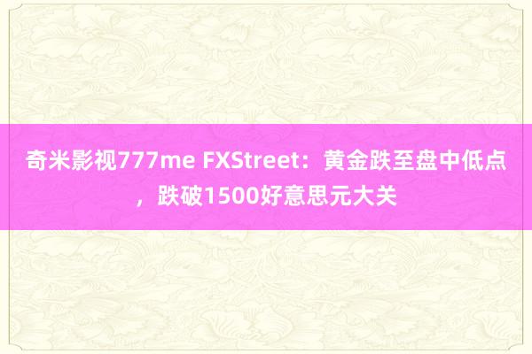 奇米影视777me FXStreet：黄金跌至盘中低点，跌破1500好意思元大关