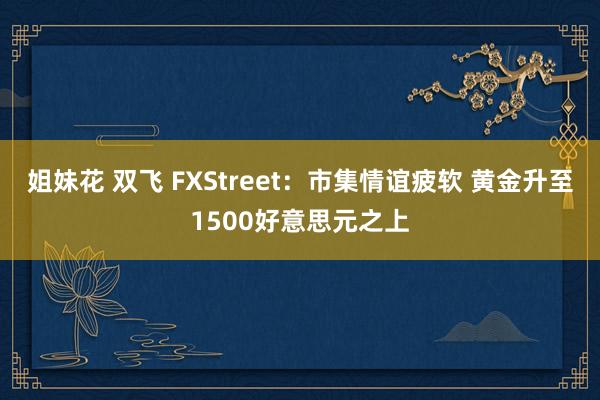 姐妹花 双飞 FXStreet：市集情谊疲软 黄金升至1500好意思元之上