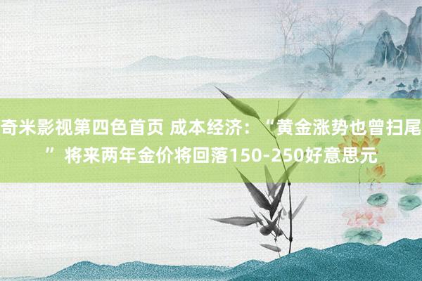 奇米影视第四色首页 成本经济：“黄金涨势也曾扫尾” 将来两年金价将回落150-250好意思元