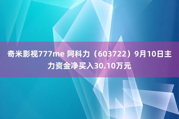 奇米影视777me 阿科力（603722）9月10日主力资金净买入30.10万元