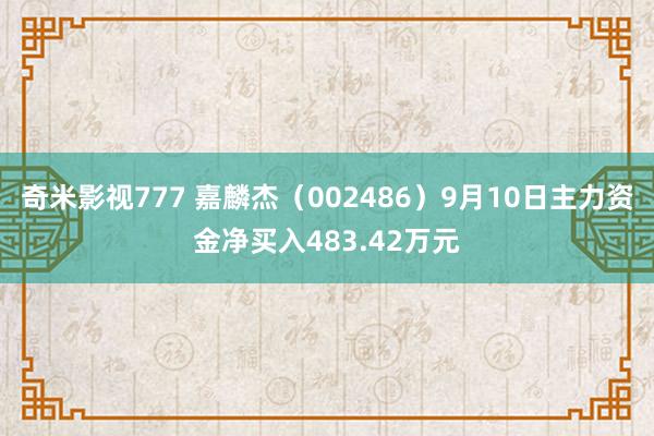 奇米影视777 嘉麟杰（002486）9月10日主力资金净买入483.42万元