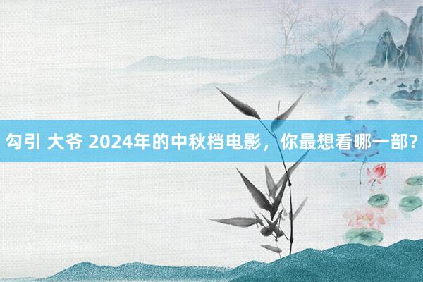 勾引 大爷 2024年的中秋档电影，你最想看哪一部？