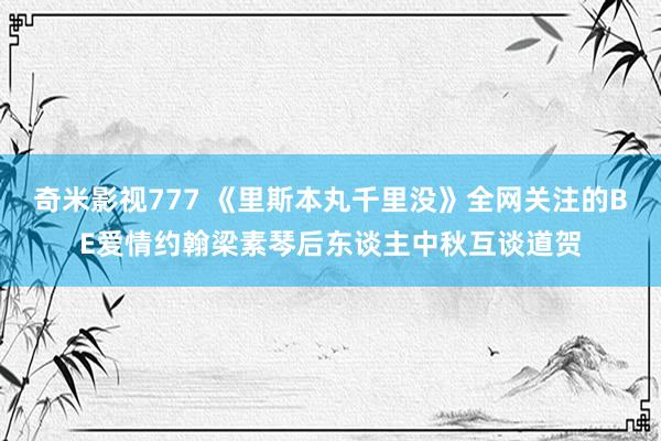 奇米影视777 《里斯本丸千里没》全网关注的BE爱情约翰梁素琴后东谈主中秋互谈道贺