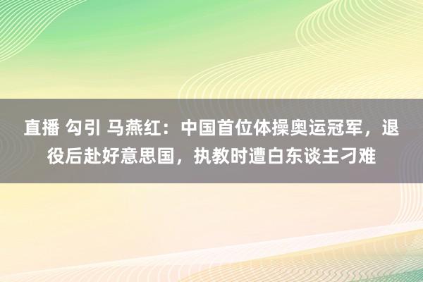 直播 勾引 马燕红：中国首位体操奥运冠军，退役后赴好意思国，执教时遭白东谈主刁难