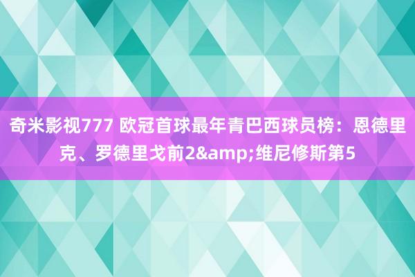 奇米影视777 欧冠首球最年青巴西球员榜：恩德里克、罗德里戈前2&维尼修斯第5