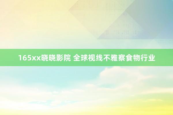 165xx晓晓影院 全球视线不雅察食物行业