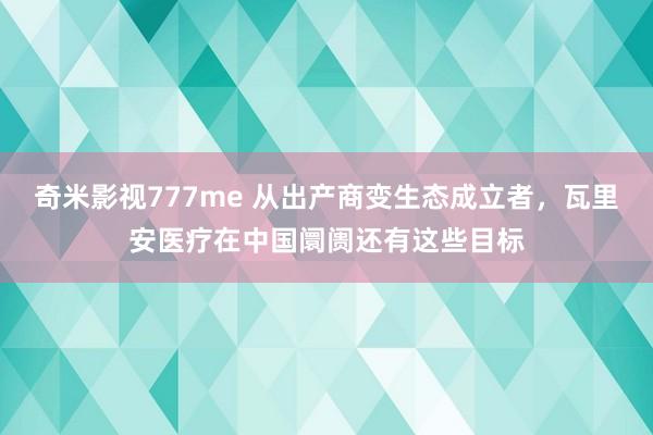 奇米影视777me 从出产商变生态成立者，瓦里安医疗在中国阛阓还有这些目标