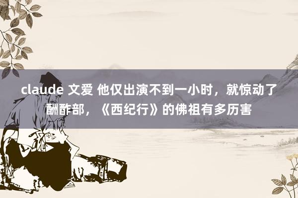 claude 文爱 他仅出演不到一小时，就惊动了酬酢部，《西纪行》的佛祖有多历害