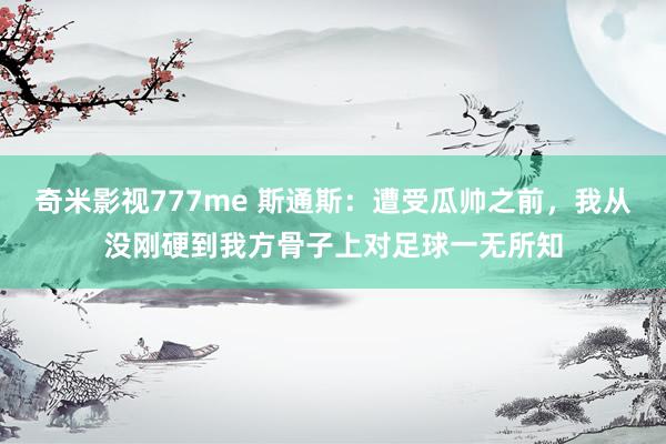 奇米影视777me 斯通斯：遭受瓜帅之前，我从没刚硬到我方骨子上对足球一无所知