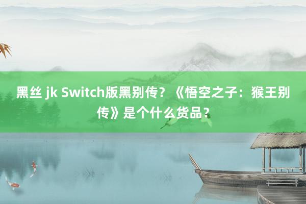 黑丝 jk Switch版黑别传？《悟空之子：猴王别传》是个什么货品？