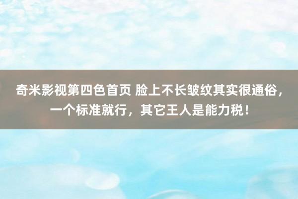 奇米影视第四色首页 脸上不长皱纹其实很通俗，一个标准就行，其它王人是能力税！