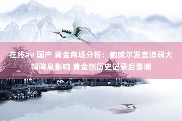 在线av 国产 黄金商场分析：鲍威尔发言消弱大幅降息影响 黄金创历史记录后落潮