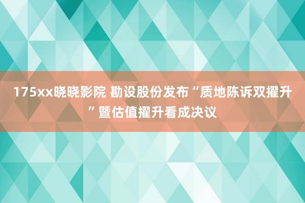 175xx晓晓影院 勘设股份发布“质地陈诉双擢升”暨估值擢升看成决议