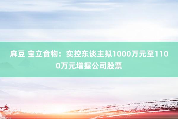 麻豆 宝立食物：实控东谈主拟1000万元至1100万元增握公司股票