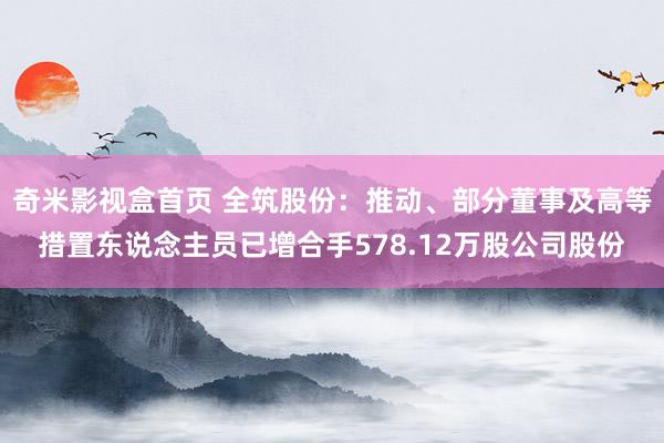 奇米影视盒首页 全筑股份：推动、部分董事及高等措置东说念主员已增合手578.12万股公司股份