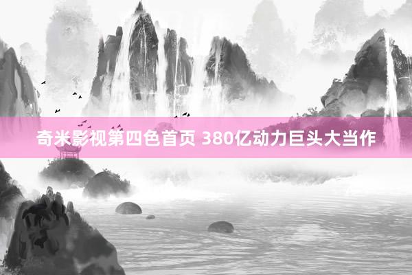 奇米影视第四色首页 380亿动力巨头大当作