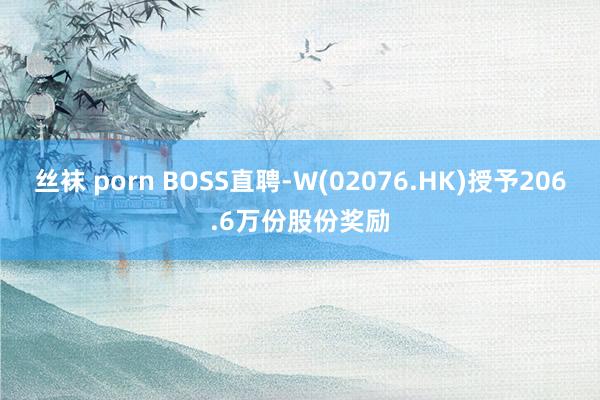 丝袜 porn BOSS直聘-W(02076.HK)授予206.6万份股份奖励