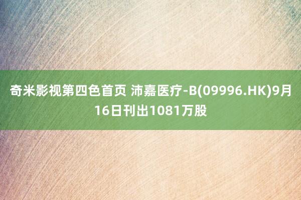 奇米影视第四色首页 沛嘉医疗-B(09996.HK)9月16日刊出1081万股