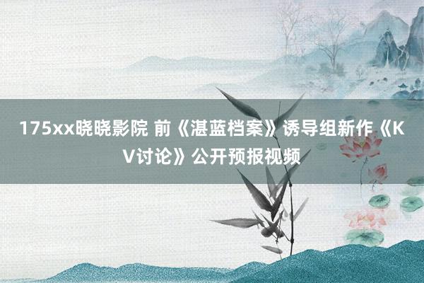 175xx晓晓影院 前《湛蓝档案》诱导组新作《KV讨论》公开预报视频