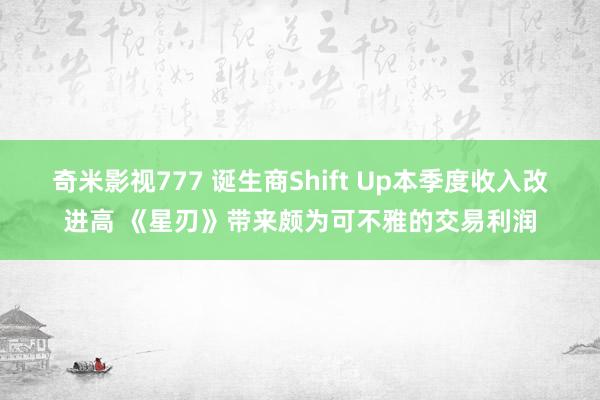 奇米影视777 诞生商Shift Up本季度收入改进高 《星刃》带来颇为可不雅的交易利润