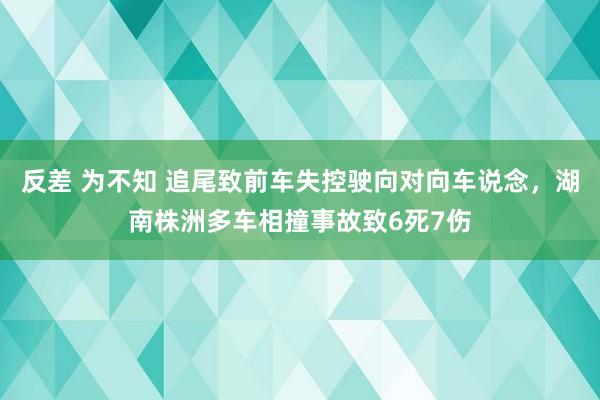 反差 为不知 追尾致前车失控驶向对向车说念，湖南株洲多车相撞事故致6死7伤