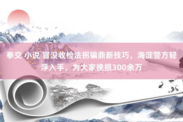 拳交 小说 冒没收检法拐骗鼎新技巧，海淀警方轻浮入手，为大家挽损300余万