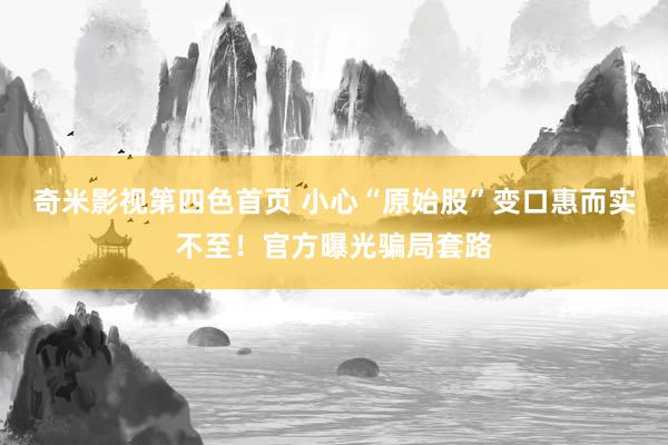 奇米影视第四色首页 小心“原始股”变口惠而实不至！官方曝光骗局套路