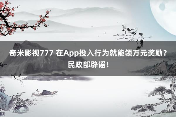 奇米影视777 在App投入行为就能领万元奖励？民政部辟谣！