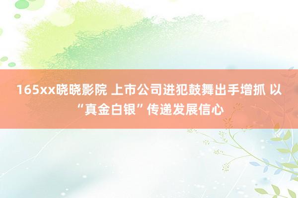 165xx晓晓影院 上市公司进犯鼓舞出手增抓 以“真金白银”传递发展信心