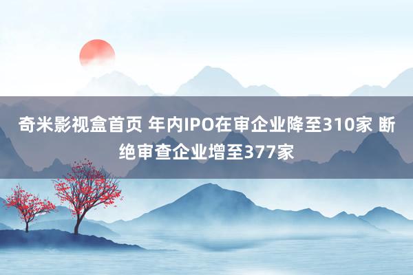 奇米影视盒首页 年内IPO在审企业降至310家 断绝审查企业增至377家