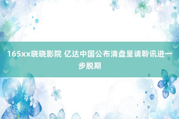 165xx晓晓影院 亿达中国公布清盘呈请聆讯进一步脱期