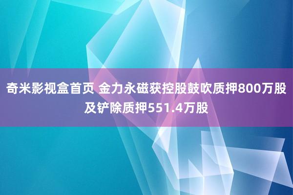 奇米影视盒首页 金力永磁获控股鼓吹质押800万股及铲除质押551.4万股