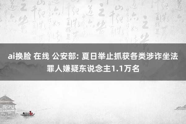 ai换脸 在线 公安部: 夏日举止抓获各类涉诈坐法罪人嫌疑东说念主1.1万名