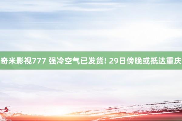 奇米影视777 强冷空气已发货! 29日傍晚或抵达重庆