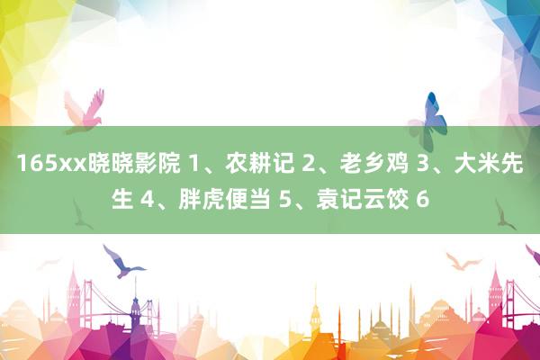 165xx晓晓影院 1、农耕记 2、老乡鸡 3、大米先生 4、胖虎便当 5、袁记云饺 6