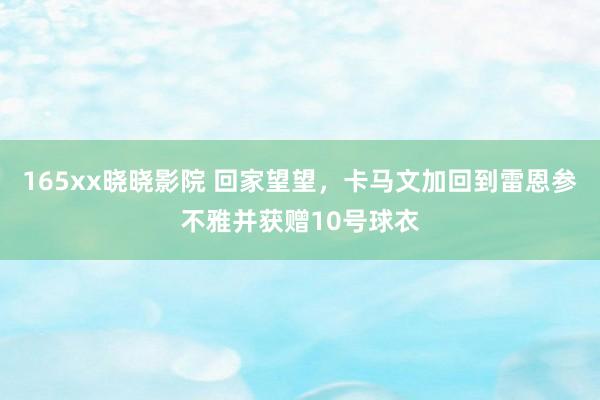 165xx晓晓影院 回家望望，卡马文加回到雷恩参不雅并获赠10号球衣