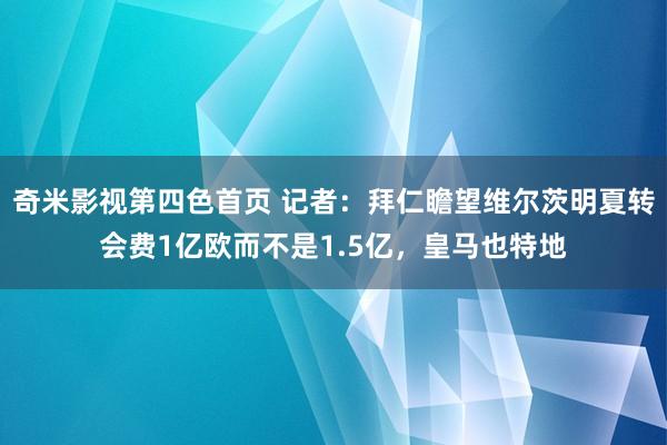 奇米影视第四色首页 记者：拜仁瞻望维尔茨明夏转会费1亿欧而不是1.5亿，皇马也特地