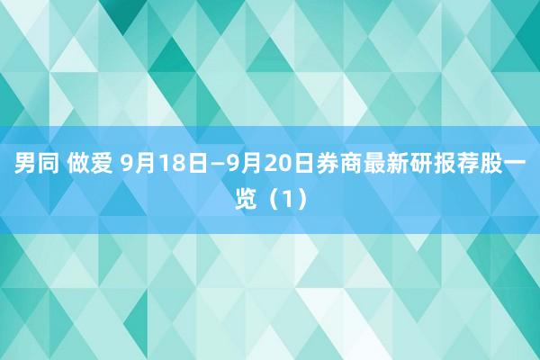 男同 做爱 9月18日—9月20日券商最新研报荐股一览（1）