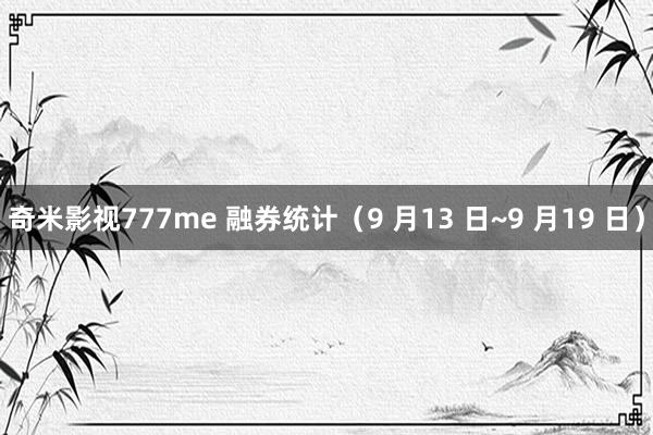 奇米影视777me 融券统计（9 月13 日~9 月19 日）