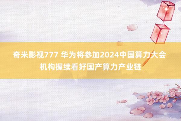 奇米影视777 华为将参加2024中国算力大会 机构握续看好国产算力产业链