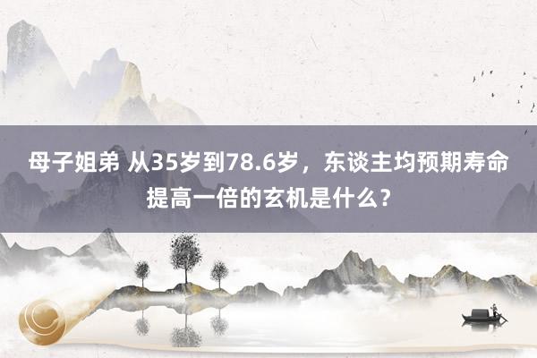 母子姐弟 从35岁到78.6岁，东谈主均预期寿命提高一倍的玄机是什么？