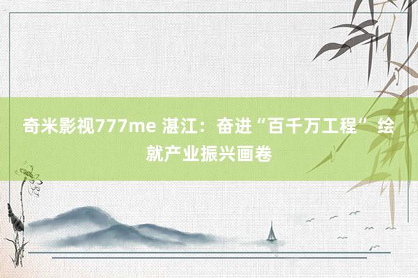 奇米影视777me 湛江：奋进“百千万工程” 绘就产业振兴画卷