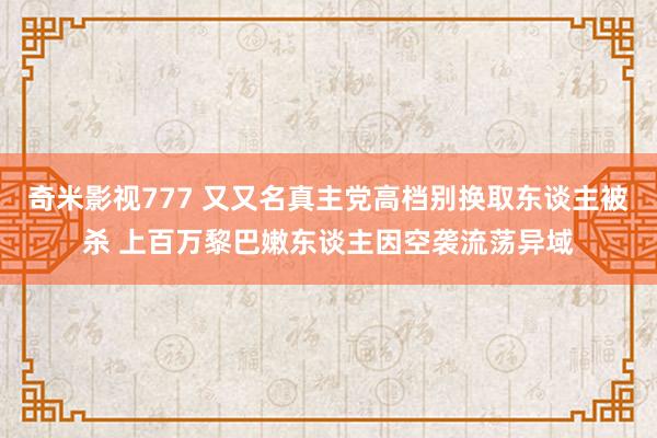 奇米影视777 又又名真主党高档别换取东谈主被杀 上百万黎巴嫩东谈主因空袭流荡异域