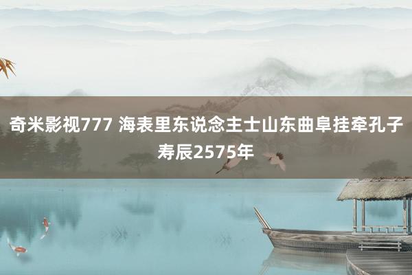 奇米影视777 海表里东说念主士山东曲阜挂牵孔子寿辰2575年