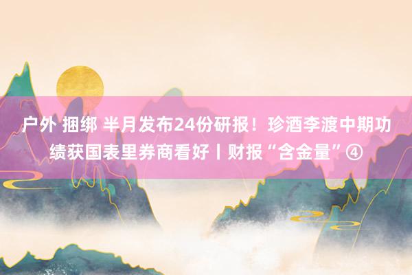 户外 捆绑 半月发布24份研报！珍酒李渡中期功绩获国表里券商看好丨财报“含金量”④