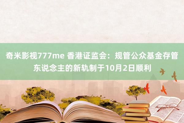 奇米影视777me 香港证监会：规管公众基金存管东说念主的新轨制于10月2日顺利