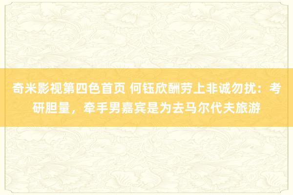 奇米影视第四色首页 何钰欣酬劳上非诚勿扰：考研胆量，牵手男嘉宾是为去马尔代夫旅游