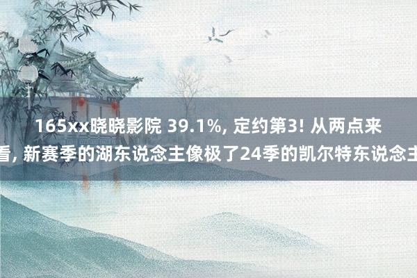 165xx晓晓影院 39.1%， 定约第3! 从两点来看， 新赛季的湖东说念主像极了24季的凯尔特东说念主