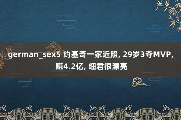 german_sex5 约基奇一家近照， 29岁3夺MVP， 赚4.2亿， 细君很漂亮