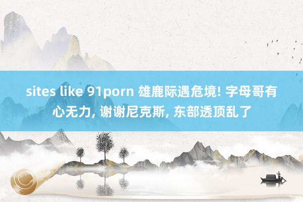 sites like 91porn 雄鹿际遇危境! 字母哥有心无力， 谢谢尼克斯， 东部透顶乱了